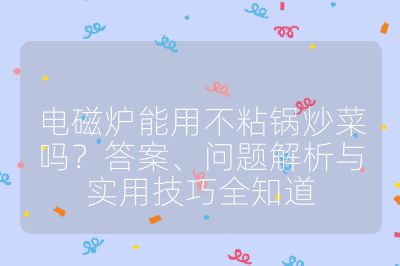 电磁炉能用不粘锅炒菜吗？答案、问题解析与实用技巧全知道