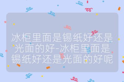 冰柜里面是锡纸好还是光面的好-冰柜里面是锡纸好还是光面的好呢