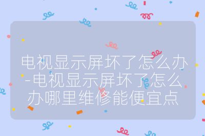 电视显示屏坏了怎么办-电视显示屏坏了怎么办哪里维修能便宜点