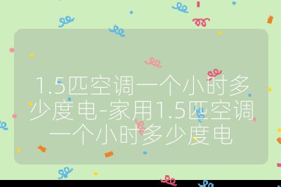 1.5匹空调一个小时多少度电-家用1.5匹空调一个小时多少度电