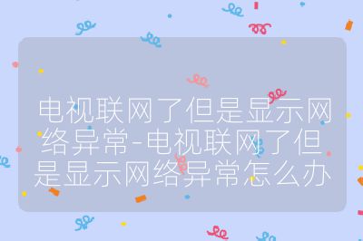 电视联网了但是显示网络异常-电视联网了但是显示网络异常怎么办