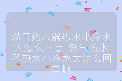 燃气热水器热水小冷水大怎么回事-燃气热水器热水小冷水大怎么回事啊
