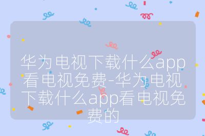 华为电视下载什么app看电视免费-华为电视下载什么app看电视免费的