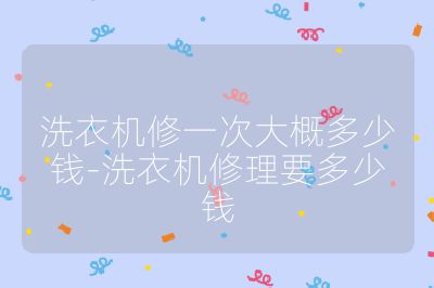 洗衣机修一次大概多少钱-洗衣机修理要多少钱