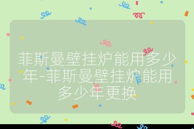 菲斯曼壁挂炉能用多少年-菲斯曼壁挂炉能用多少年更换