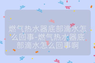燃气热水器底部滴水怎么回事-燃气热水器底部滴水怎么回事啊