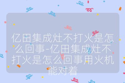 亿田集成灶不打火是怎么回事-亿田集成灶不打火是怎么回事用火机能对着