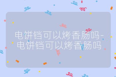 电饼铛可以烤香肠吗-电饼铛可以烤香肠吗