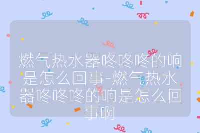 燃气热水器咚咚咚的响是怎么回事-燃气热水器咚咚咚的响是怎么回事啊