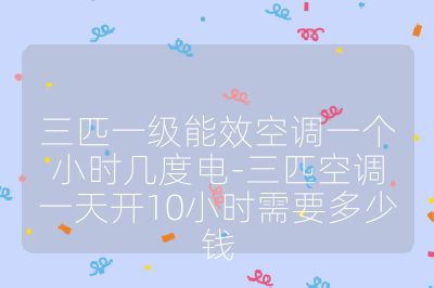 三匹一级能效空调一个小时几度电-三匹空调一天开10小时需要多少钱