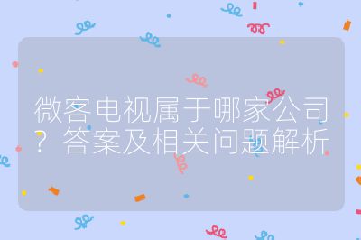 微客电视属于哪家公司？答案及相关问题解析