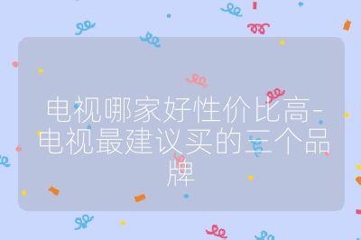 电视哪家好性价比高-电视最建议买的三个品牌