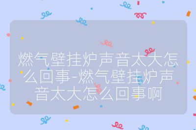 燃气壁挂炉声音太大怎么回事-燃气壁挂炉声音太大怎么回事啊