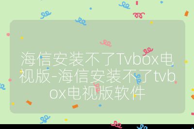 海信安装不了Tvbox电视版-海信安装不了tvbox电视版软件