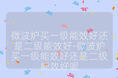 微波炉买一级能效好还是二级能效好-微波炉买一级能效好还是二级能效好呢