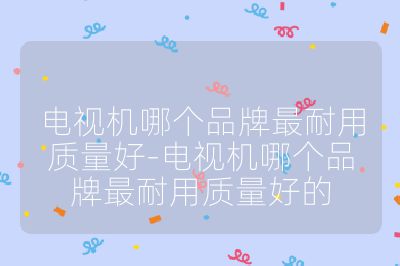 电视机哪个品牌最耐用质量好-电视机哪个品牌最耐用质量好的