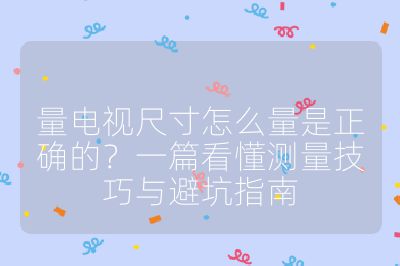 量电视尺寸怎么量是正确的?一篇看懂测量技巧与避坑指南