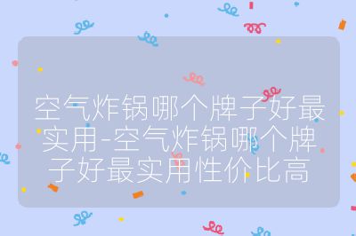 空气炸锅哪个牌子好最实用-空气炸锅哪个牌子好最实用性价比高
