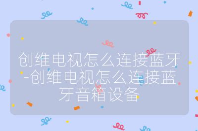 创维电视怎么连接蓝牙-创维电视怎么连接蓝牙音箱设备