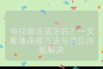 电视能连蓝牙吗？一文看懂连接方法与常见问题解决