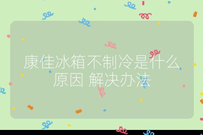 康佳冰箱不制冷是什么原因 解决办法