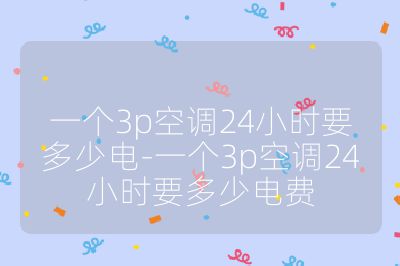 一个3p空调24小时要多少电-一个3p空调24小时要多少电费