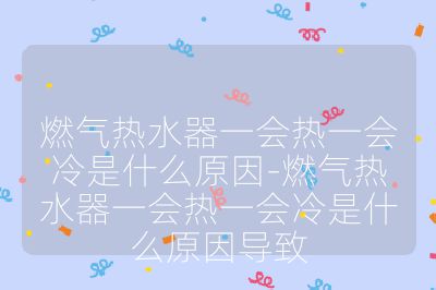 燃气热水器一会热一会冷是什么原因-燃气热水器一会热一会冷是什么原因导致