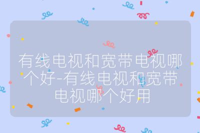有线电视和宽带电视哪个好-有线电视和宽带电视哪个好用