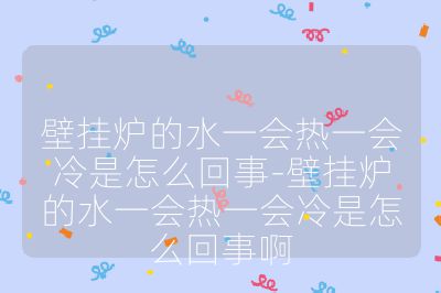 壁挂炉的水一会热一会冷是怎么回事-壁挂炉的水一会热一会冷是怎么回事啊