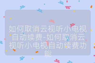 如何取消云视听小电视自动续费-如何取消云视听小电视自动续费功能