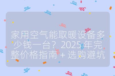 家用空气能取暖设备多少钱一台？2025 年完整价格指南 + 选购避坑