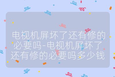 电视机屏坏了还有修的必要吗-电视机屏坏了还有修的必要吗多少钱