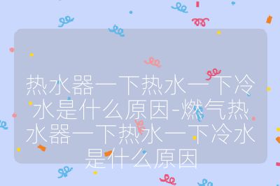 热水器一下热水一下冷水是什么原因-燃气热水器一下热水一下冷水是什么原因