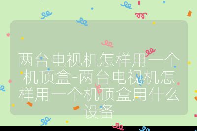 两台电视机怎样用一个机顶盒-两台电视机怎样用一个机顶盒用什么设备