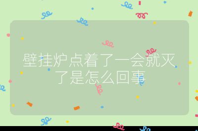 壁挂炉点着了一会就灭了是怎么回事