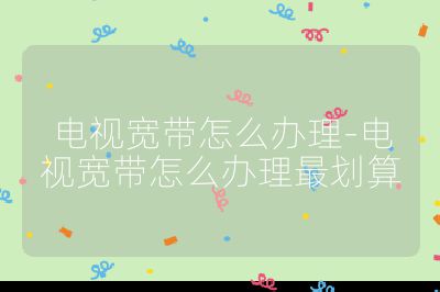 电视宽带怎么办理-电视宽带怎么办理最划算