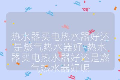 热水器买电热水器好还是燃气热水器好-热水器买电热水器好还是燃气热水器好呢