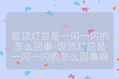 吸顶灯总是一闪一闪的怎么回事-吸顶灯总是一闪一闪的怎么回事啊