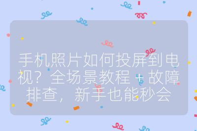 手机照片如何投屏到电视?全场景教程 + 故障排查,新手也能秒会