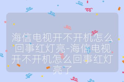 海信电视开不开机怎么回事红灯亮-海信电视开不开机怎么回事红灯亮了