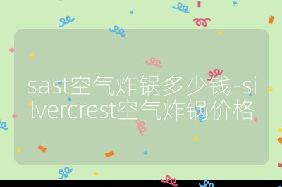 sast空气炸锅多少钱-silvercrest空气炸锅价格