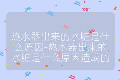 热水器出来的水脏是什么原因-热水器出来的水脏是什么原因造成的