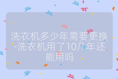 洗衣机多少年需要更换-洗衣机用了10几年还能用吗