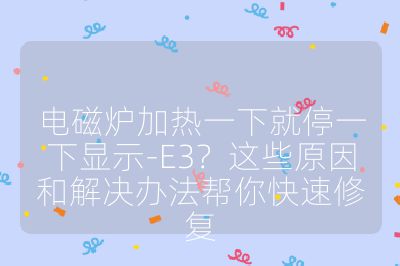电磁炉加热一下就停一下显示-E3？这些原因和解决办法帮你快速修复