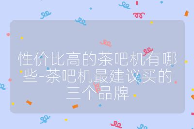 性价比高的茶吧机有哪些-茶吧机最建议买的三个品牌