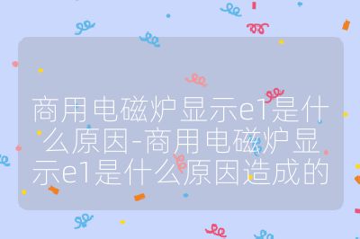 商用电磁炉显示e1是什么原因-商用电磁炉显示e1是什么原因造成的