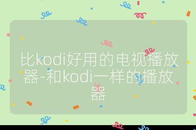 比kodi好用的电视播放器-和kodi一样的播放器