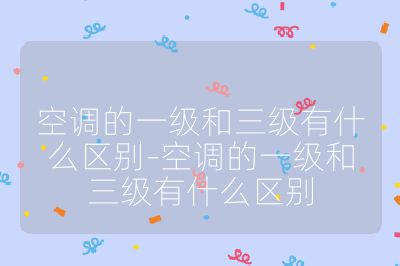 空调的一级和三级有什么区别-空调的一级和三级有什么区别