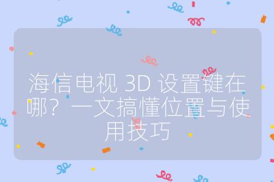 海信电视 3D 设置键在哪？一文搞懂位置与使用技巧