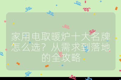 家用电取暖炉十大名牌怎么选？从需求到落地的全攻略